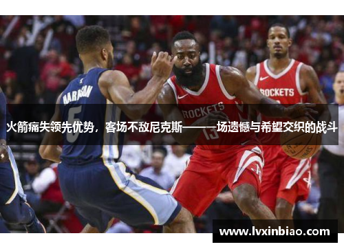 火箭痛失领先优势，客场不敌尼克斯——一场遗憾与希望交织的战斗