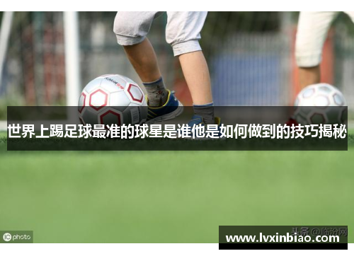 世界上踢足球最准的球星是谁他是如何做到的技巧揭秘