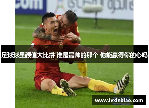 足球球星颜值大比拼 谁是最帅的那个 他能赢得你的心吗
