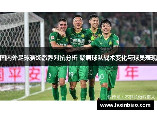 国内外足球赛场激烈对抗分析 聚焦球队战术变化与球员表现