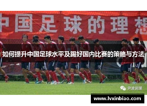 如何提升中国足球水平及踢好国内比赛的策略与方法